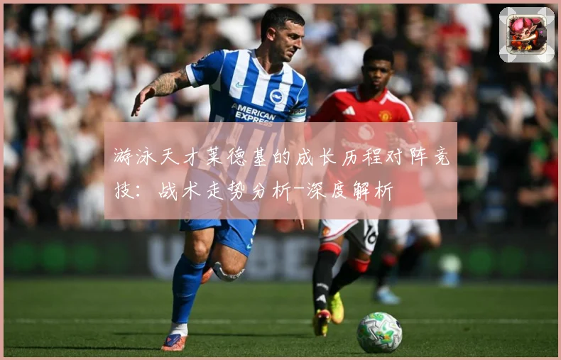 游泳天才莱德基的成长历程对阵竞技：战术走势分析-深度解析