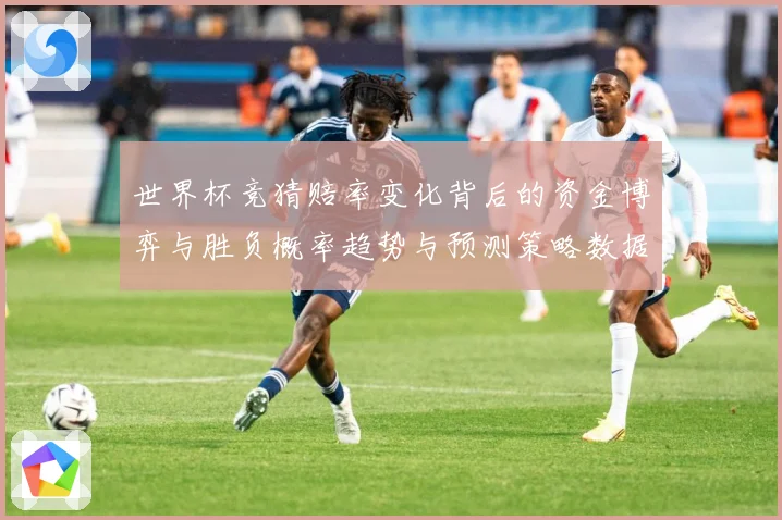 世界杯竞猜赔率变化背后的资金博弈与胜负概率趋势与预测策略数据研判-深度解析