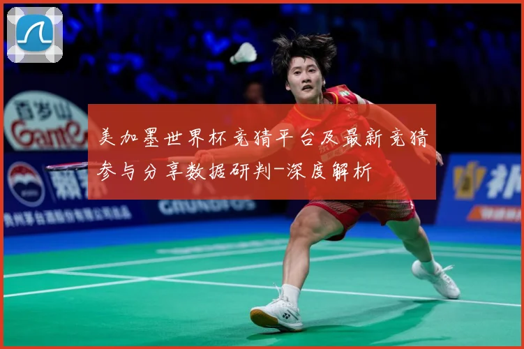 美加墨世界杯竞猜平台及最新竞猜参与分享数据研判-深度解析