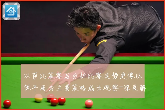 以萨比策赛后分析比赛走势更像以保平局为主要策略成长观察-深度解析