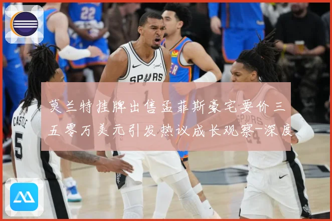 莫兰特挂牌出售孟菲斯豪宅要价三五零万美元引发热议成长观察-深度解析