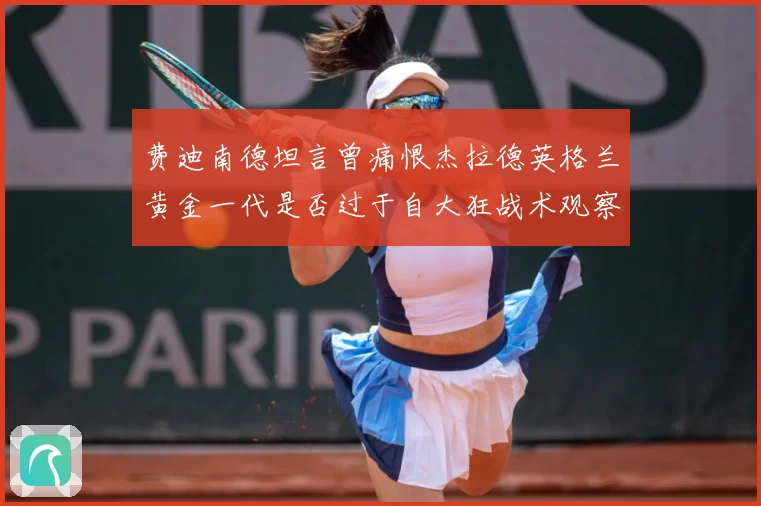 费迪南德坦言曾痛恨杰拉德英格兰黄金一代是否过于自大狂战术观察-深度解析