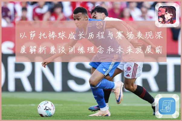 以萨托棒球成长历程与赛场表现深度解析兼谈训练理念和未来发展前景展望-深度解析