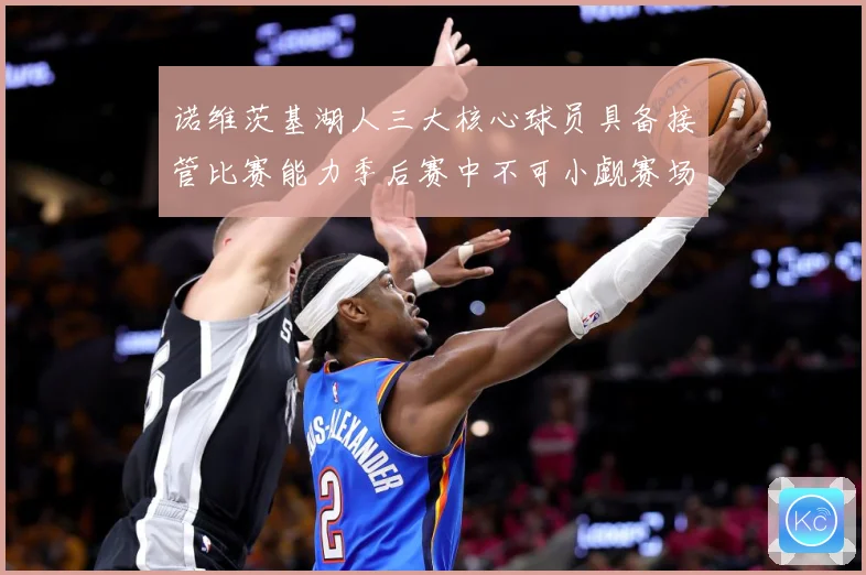 诺维茨基湖人三大核心球员具备接管比赛能力季后赛中不可小觑赛场复盘-深度解析