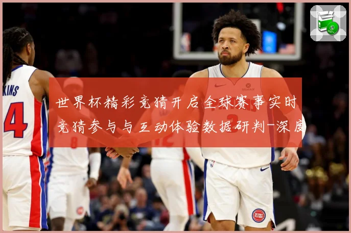 世界杯精彩竞猜开启全球赛事实时竞猜参与与互动体验数据研判-深度解析