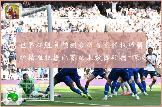 世界杯胜负预测分析与竞猜技巧解析精准把握比赛结果数据研判-深度解析