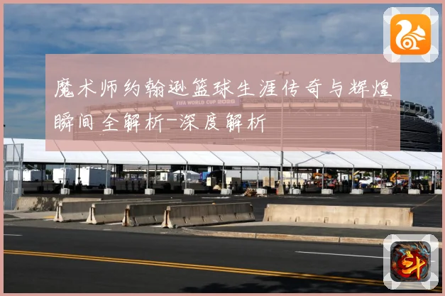魔术师约翰逊篮球生涯传奇与辉煌瞬间全解析-深度解析