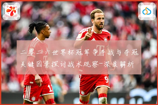 二零二六世界杯冠军争夺战与夺冠关键因素探讨战术观察-深度解析