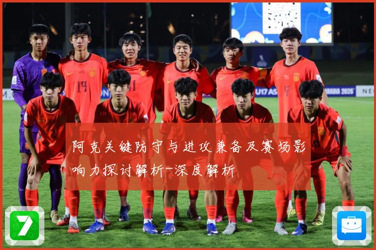 阿克关键防守与进攻兼备及赛场影响力探讨解析-深度解析
