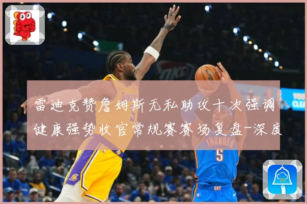 雷迪克赞詹姆斯无私助攻十次强调健康强势收官常规赛赛场复盘-深度解析