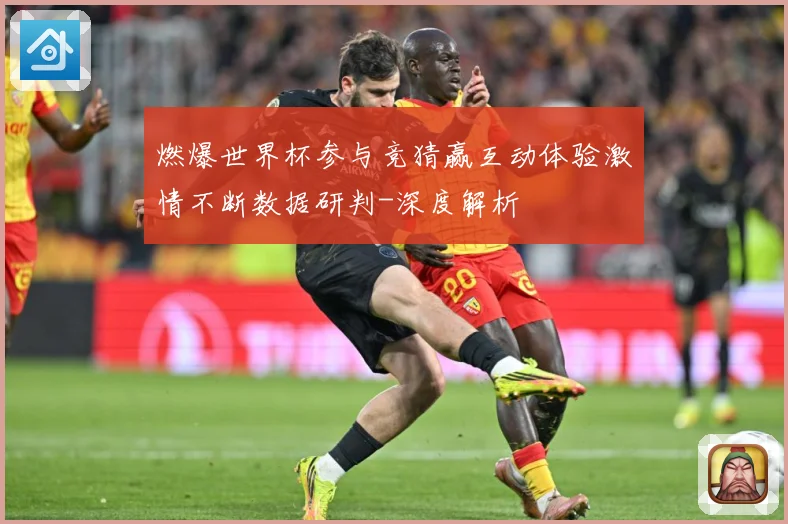 燃爆世界杯参与竞猜赢互动体验激情不断数据研判-深度解析