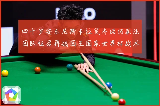 四十岁安东尼斯卡拉莫济诺仍获法国队征召再战国王国家世界杯战术观察-深度解析