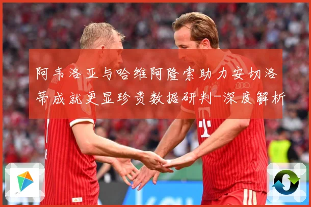 阿韦洛亚与哈维阿隆索助力安切洛蒂成就更显珍贵数据研判-深度解析