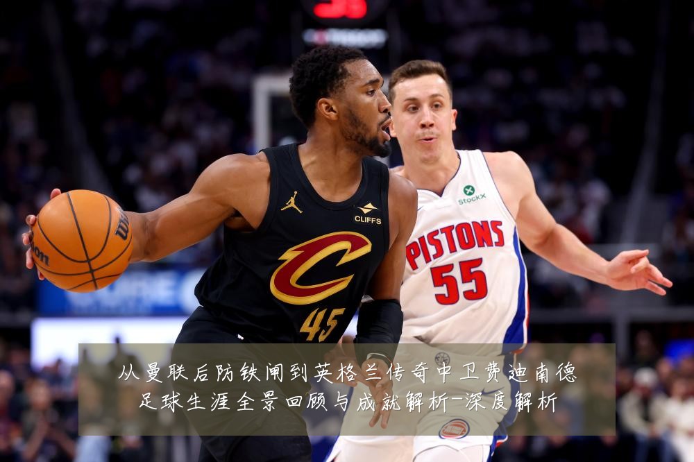从曼联后防铁闸到英格兰传奇中卫费迪南德足球生涯全景回顾与成就解析-深度解析
