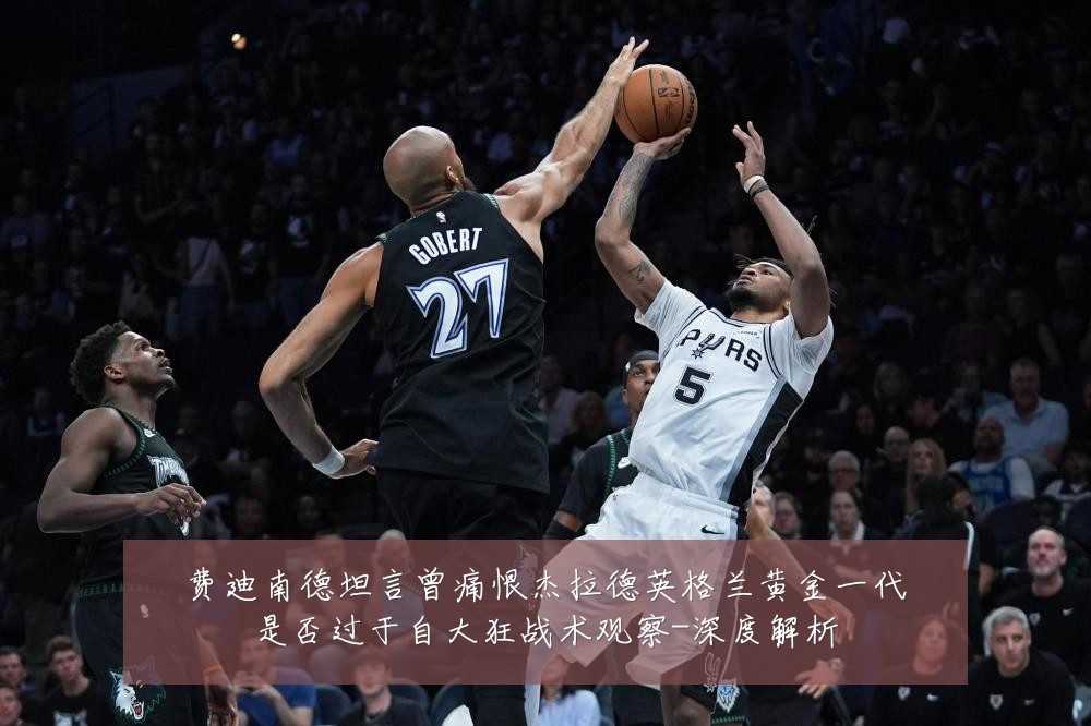 费迪南德坦言曾痛恨杰拉德英格兰黄金一代是否过于自大狂战术观察-深度解析