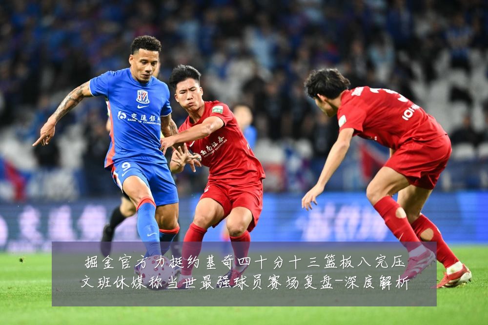 掘金官方力挺约基奇四十分十三篮板八完压文班休媒称当世最强球员赛场复盘-深度解析