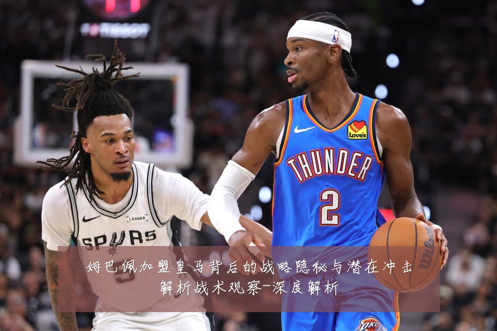 姆巴佩加盟皇马背后的战略隐秘与潜在冲击解析战术观察-深度解析