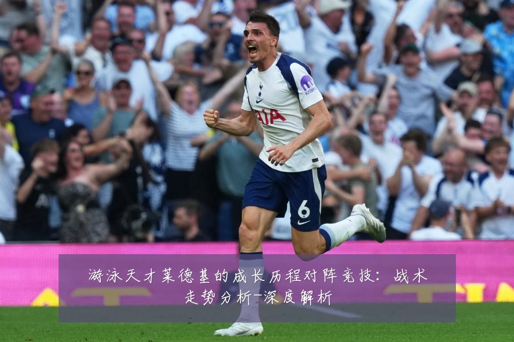游泳天才莱德基的成长历程对阵竞技:战术走势分析-深度解析