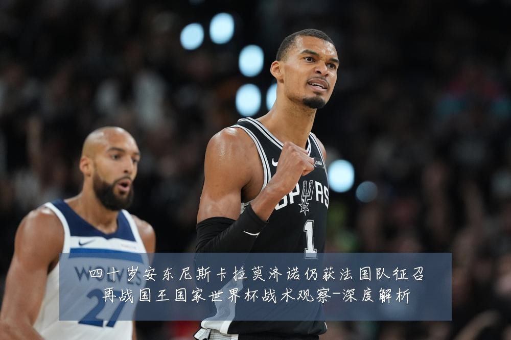 四十岁安东尼斯卡拉莫济诺仍获法国队征召再战国王国家世界杯战术观察-深度解析