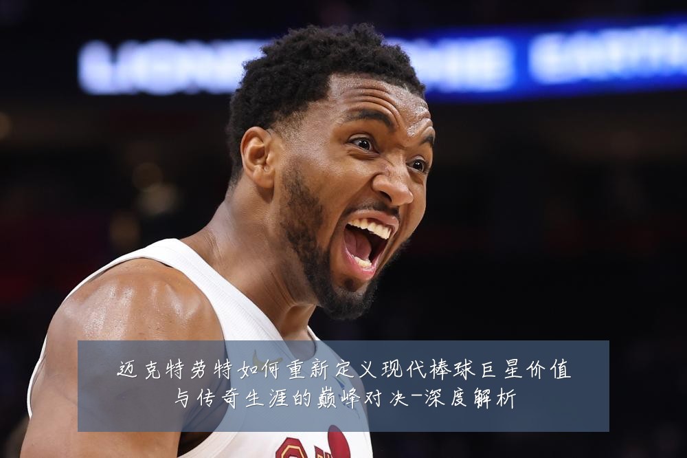 迈克特劳特如何重新定义现代棒球巨星价值与传奇生涯的巅峰对决-深度解析