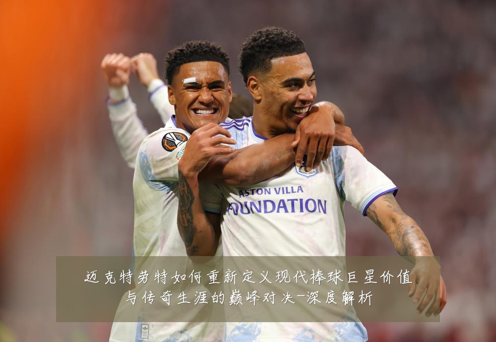迈克特劳特如何重新定义现代棒球巨星价值与传奇生涯的巅峰对决-深度解析