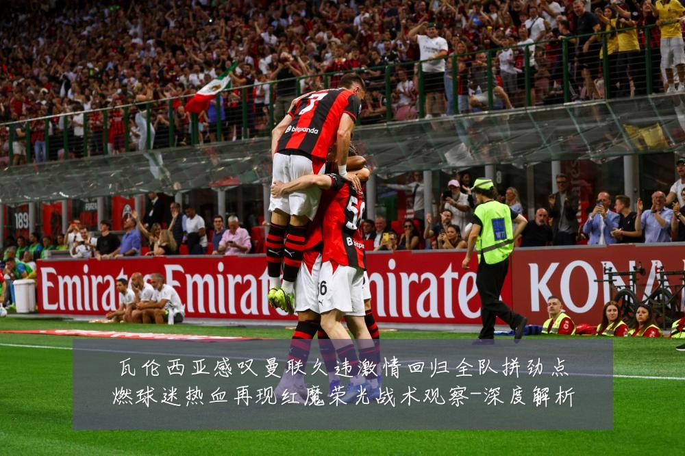 瓦伦西亚感叹曼联久违激情回归全队拼劲点燃球迷热血再现红魔荣光战术观察-深度解析