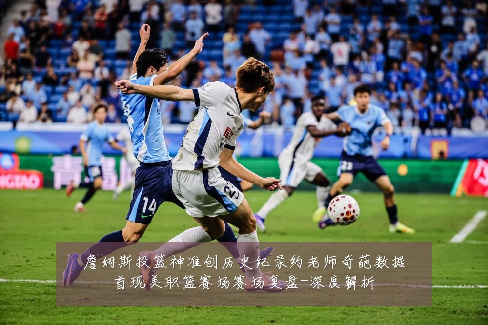 詹姆斯投篮神准创历史纪录约老师奇葩数据首现美职篮赛场赛场复盘-深度解析