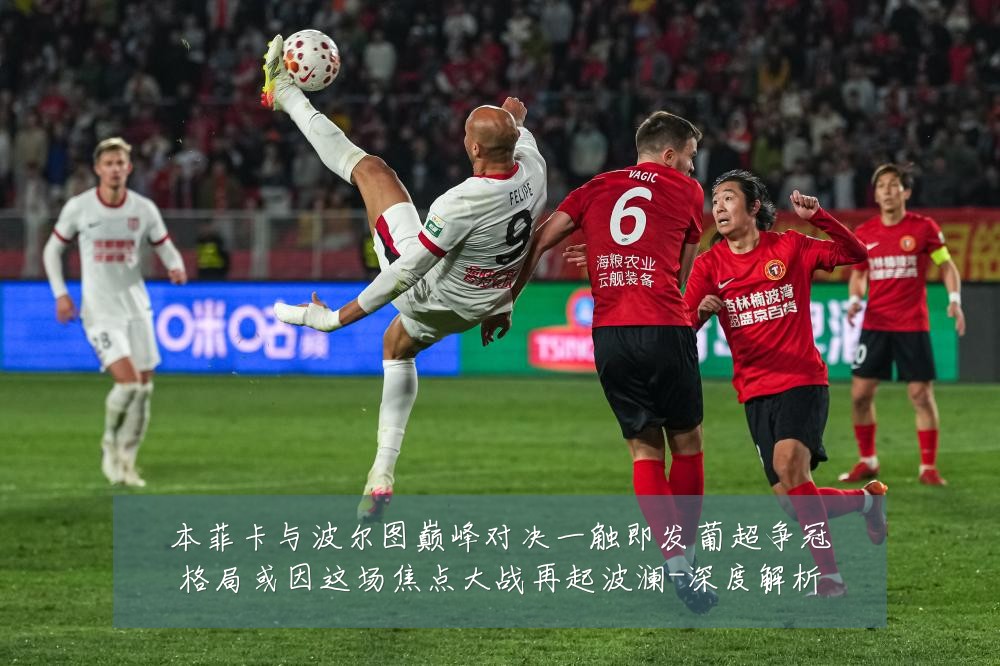 本菲卡与波尔图巅峰对决一触即发葡超争冠格局或因这场焦点大战再起波澜-深度解析