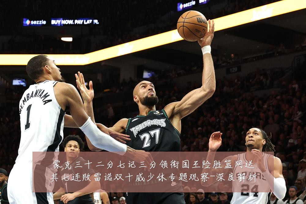 蒙克三十二分七记三分领衔国王险胜篮网送其七连败雷诺双十威少休专题观察-深度解析