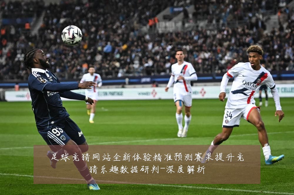 足球竞猜网站全新体验精准预测赛果提升竞猜乐趣数据研判-深度解析