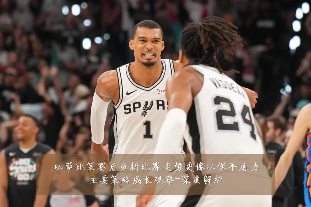 以萨比策赛后分析比赛走势更像以保平局为主要策略成长观察-深度解析