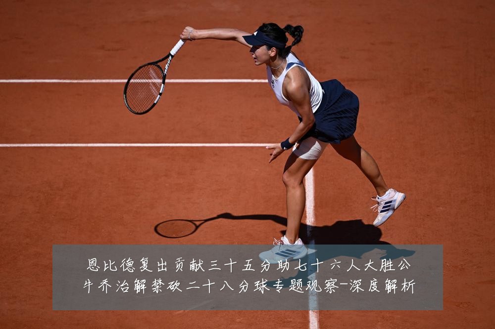 恩比德复出贡献三十五分助七十六人大胜公牛乔治解禁砍二十八分球专题观察-深度解析